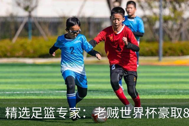 精选足篮专家：老贼世界杯豪取8连红！旺哥6连红